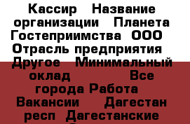 Кассир › Название организации ­ Планета Гостеприимства, ООО › Отрасль предприятия ­ Другое › Минимальный оклад ­ 28 000 - Все города Работа » Вакансии   . Дагестан респ.,Дагестанские Огни г.